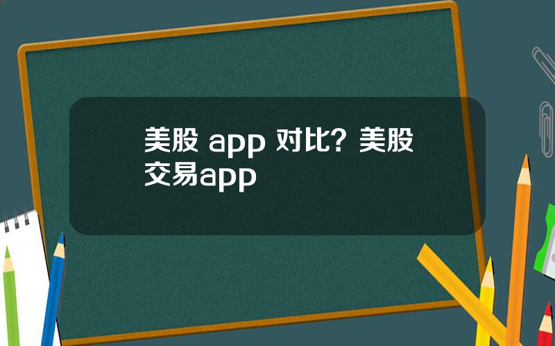 美股 app 对比？美股交易app